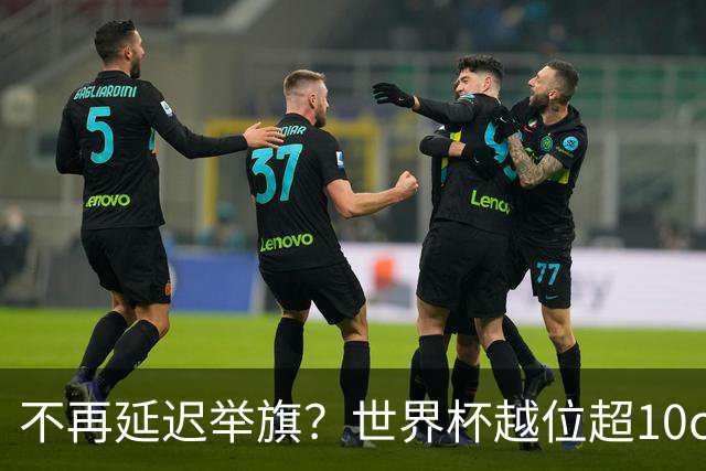 不再延迟举旗？世界杯越位超10cm，系统将向裁判发送实时音频提醒