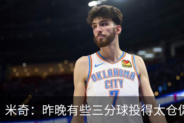 米奇：昨晚有些三分球投得太仓促 我们本应该更多地去冲击篮筐